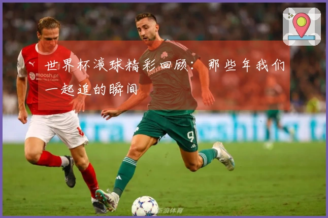 世界杯滚球精彩回顾：那些年我们一起追的瞬间