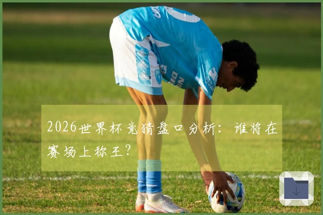 2026世界杯竞猜盘口分析：谁将在赛场上称王？