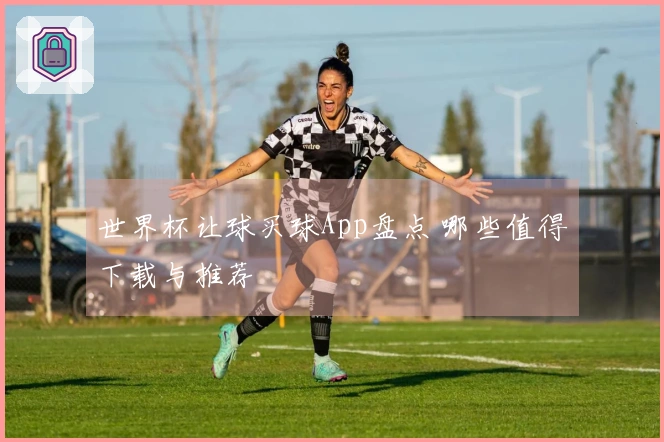 世界杯让球买球App盘点 哪些值得下载与推荐
