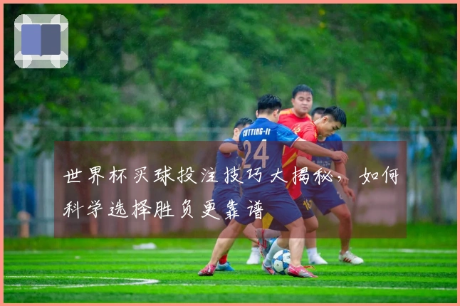 世界杯买球投注技巧大揭秘，如何科学选择胜负更靠谱