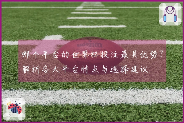 哪个平台的世界杯投注最具优势？解析各大平台特点与选择建议