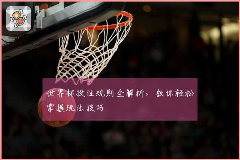 世界杯投注规则全解析，教你轻松掌握玩法技巧
