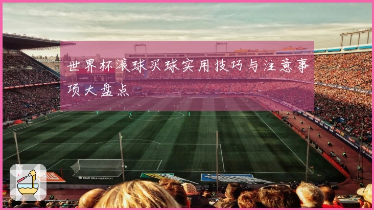 世界杯滚球买球实用技巧与注意事项大盘点