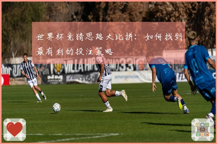 世界杯竞猜思路大比拼：如何找到最有利的投注策略