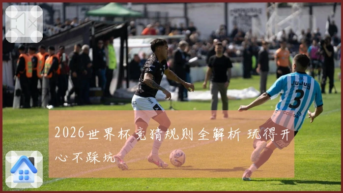 2026世界杯竞猜规则全解析 玩得开心不踩坑