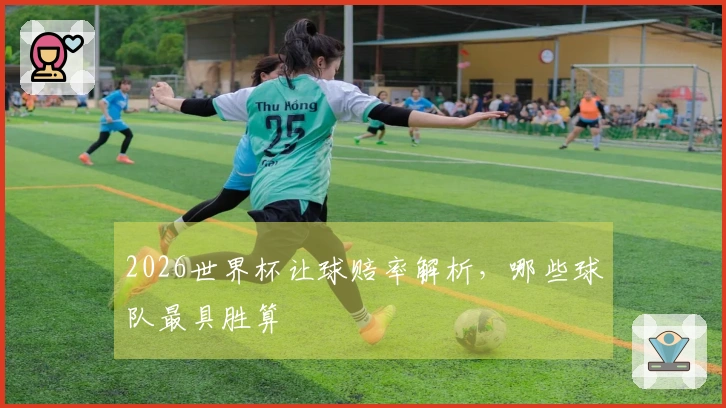 2026世界杯让球赔率解析，哪些球队最具胜算