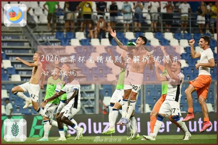 2026世界杯竞猜规则全解析 玩得开心不踩坑