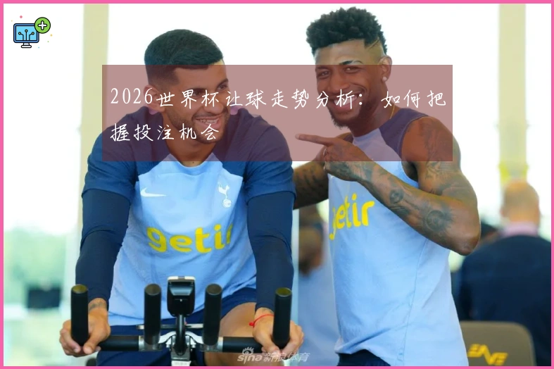 2026世界杯让球走势分析：如何把握投注机会