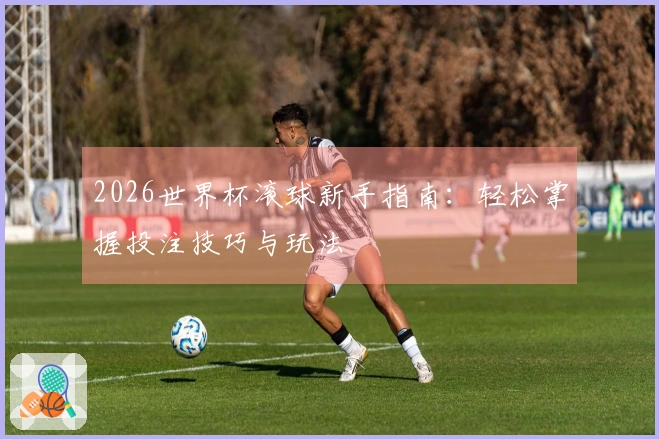 2026世界杯滚球新手指南：轻松掌握投注技巧与玩法