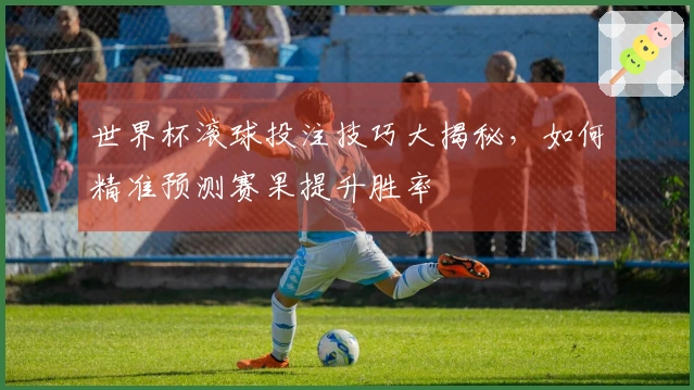 世界杯滚球投注技巧大揭秘，如何精准预测赛果提升胜率