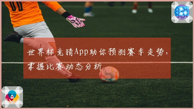 世界杯竞猜App助你预测赛季走势，掌握比赛动态分析
