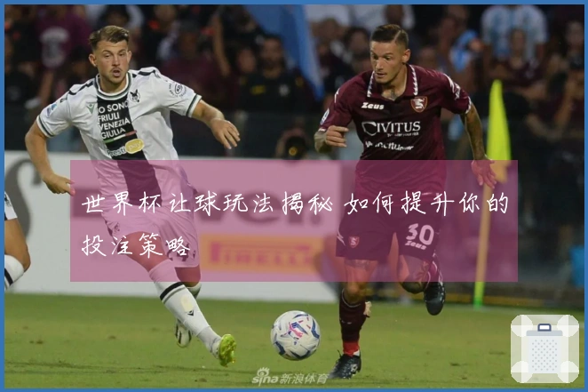 世界杯让球玩法揭秘 如何提升你的投注策略