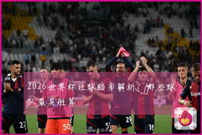2026世界杯让球赔率解析，哪些球队最具胜算