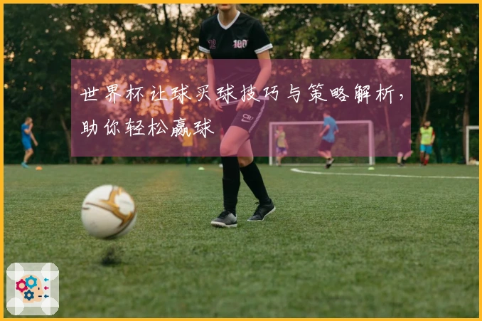 世界杯让球买球技巧与策略解析，助你轻松赢球