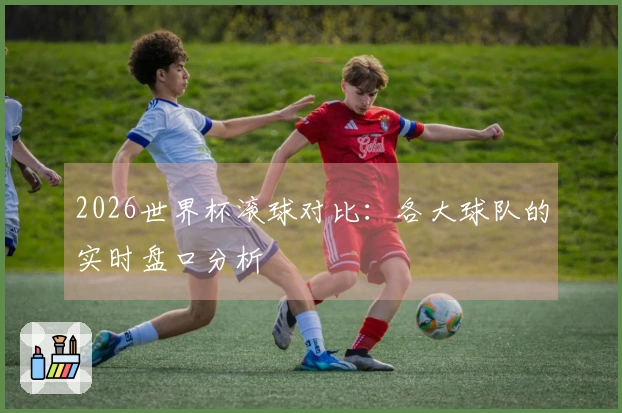 2026世界杯滚球对比：各大球队的实时盘口分析