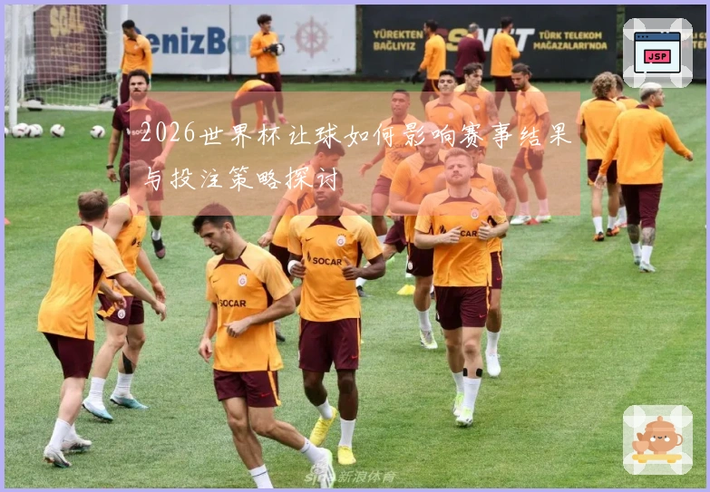 2026世界杯让球如何影响赛事结果与投注策略探讨