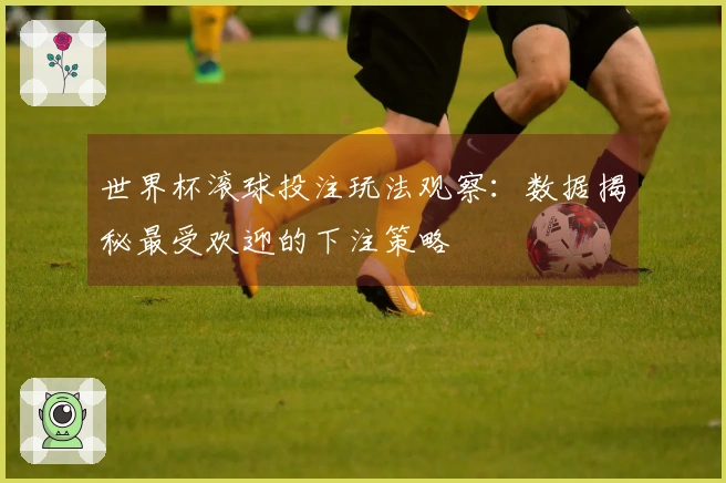 世界杯滚球投注玩法观察：数据揭秘最受欢迎的下注策略