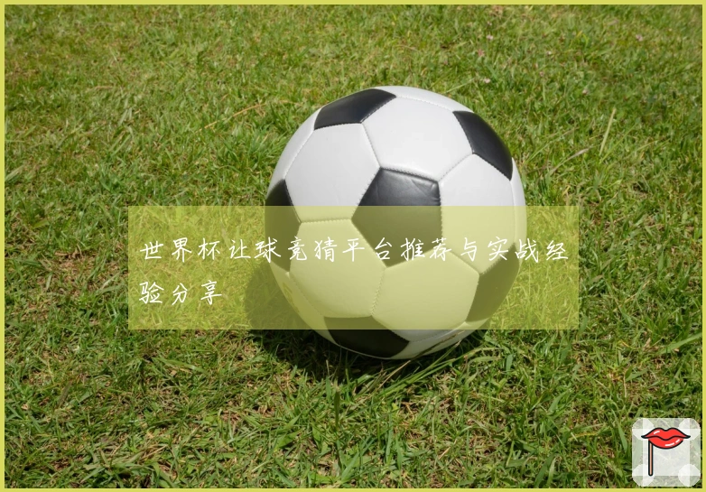 世界杯让球竞猜平台推荐与实战经验分享