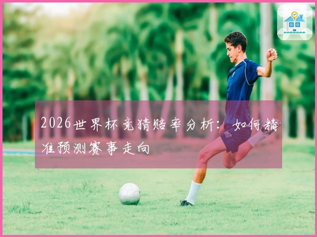 2026世界杯竞猜赔率分析：如何精准预测赛事走向