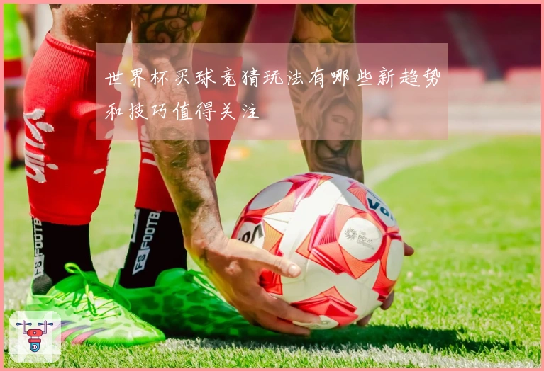 世界杯买球竞猜玩法有哪些新趋势和技巧值得关注