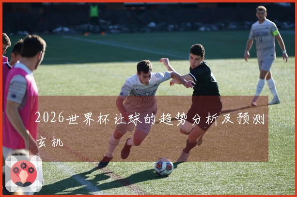 2026世界杯让球的趋势分析及预测玄机