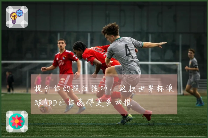 提升你的投注技巧，这款世界杯滚球App让你赢得更多回报
