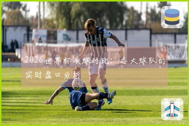 2026世界杯滚球对比：各大球队的实时盘口分析