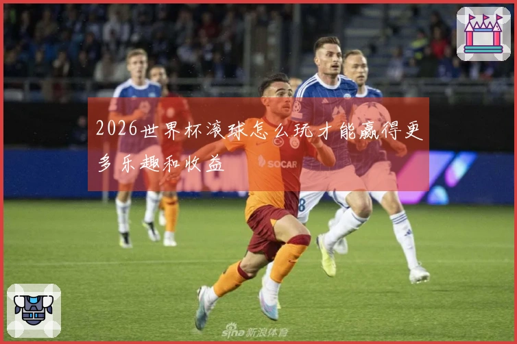 2026世界杯滚球怎么玩才能赢得更多乐趣和收益