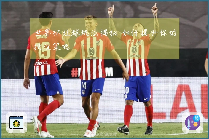 世界杯让球玩法揭秘 如何提升你的投注策略