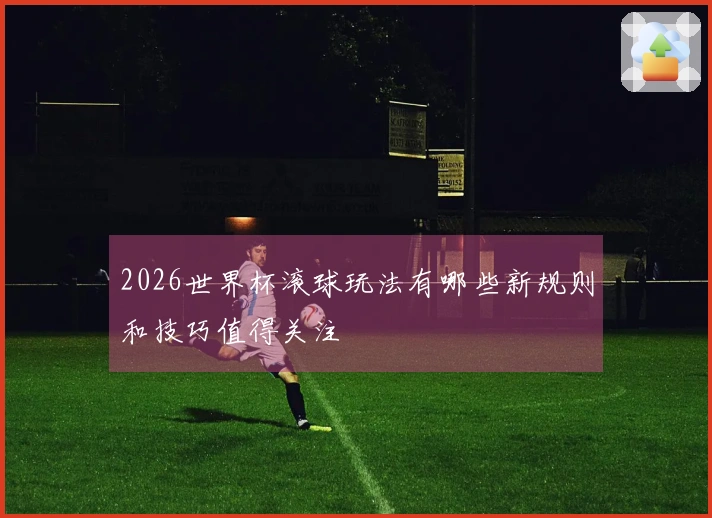 2026世界杯滚球玩法有哪些新规则和技巧值得关注