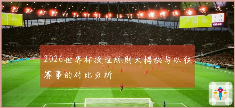 2026世界杯投注规则大揭秘与以往赛事的对比分析