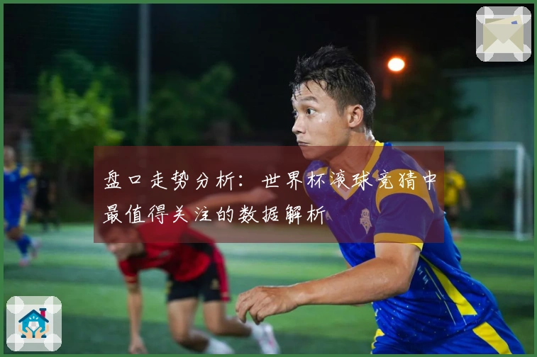 盘口走势分析：世界杯滚球竞猜中最值得关注的数据解析