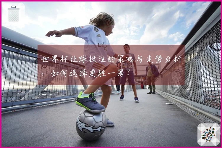 世界杯让球投注的策略与走势分析，如何选择更胜一筹？