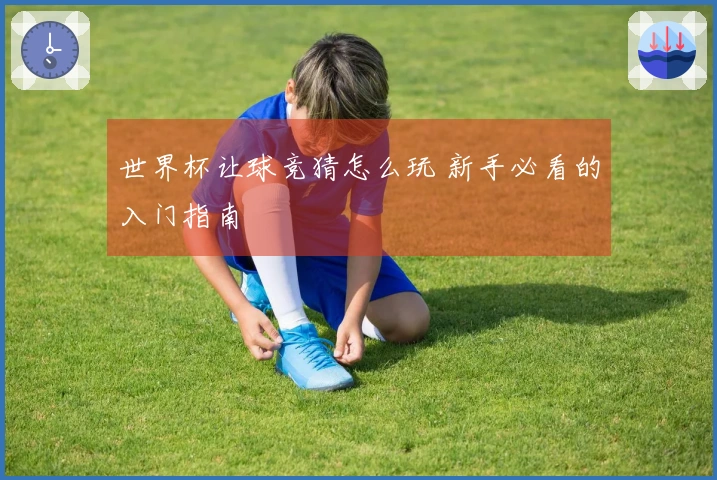 世界杯让球竞猜怎么玩 新手必看的入门指南