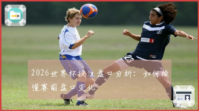 2026世界杯投注盘口分析：如何读懂赛前盘口变化