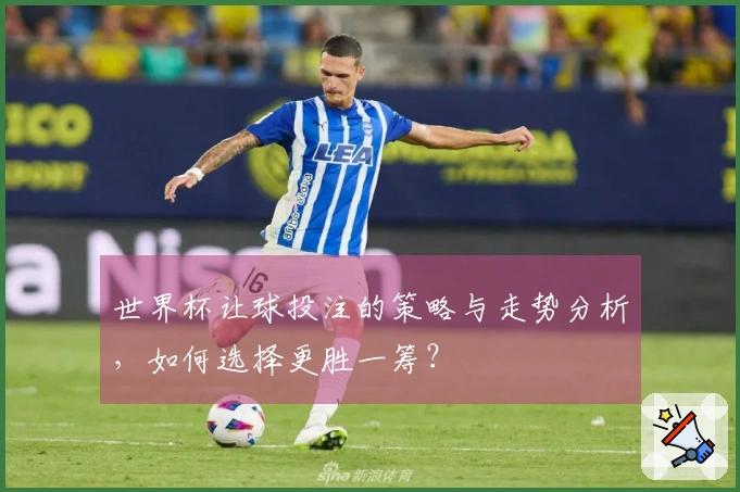 世界杯让球投注的策略与走势分析，如何选择更胜一筹？