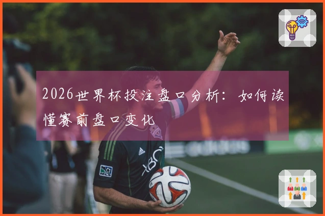 2026世界杯投注盘口分析：如何读懂赛前盘口变化
