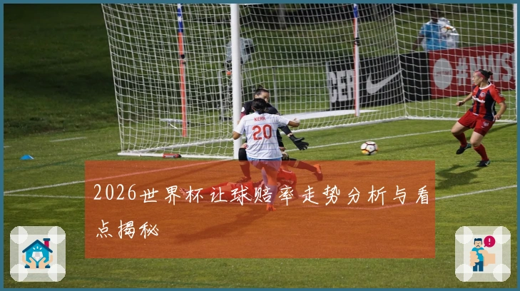 2026世界杯让球赔率走势分析与看点揭秘