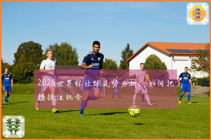 2026世界杯让球走势分析：如何把握投注机会
