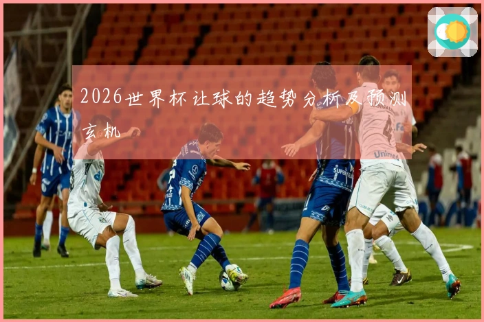 2026世界杯让球的趋势分析及预测玄机