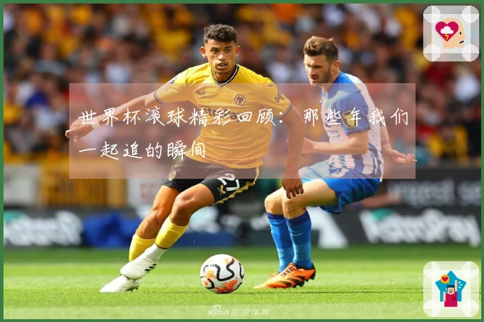 世界杯滚球精彩回顾：那些年我们一起追的瞬间