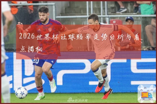 2026世界杯让球赔率走势分析与看点揭秘