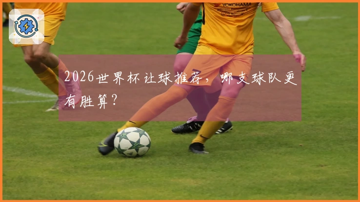 2026世界杯让球推荐，哪支球队更有胜算？