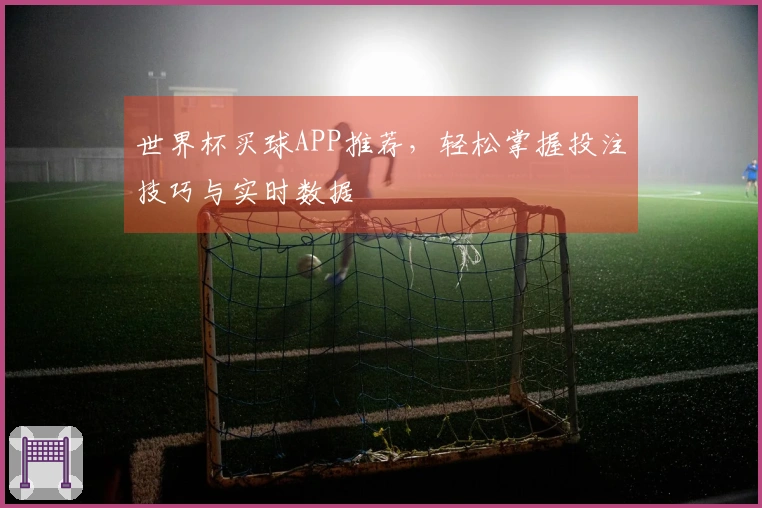 世界杯买球APP推荐，轻松掌握投注技巧与实时数据