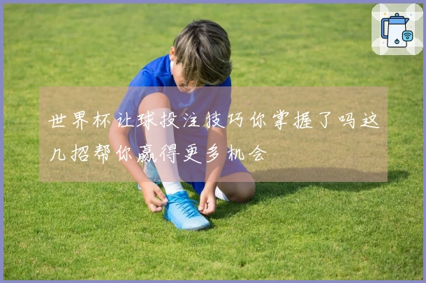 世界杯让球投注技巧你掌握了吗这几招帮你赢得更多机会