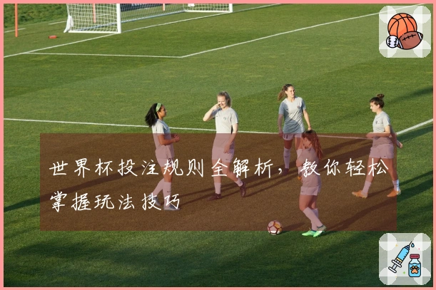 世界杯投注规则全解析，教你轻松掌握玩法技巧