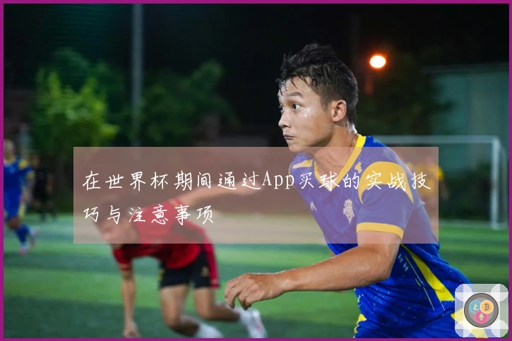 在世界杯期间通过App买球的实战技巧与注意事项