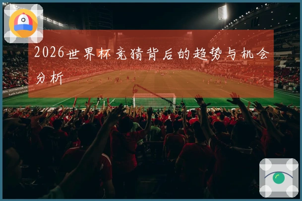2026世界杯竞猜背后的趋势与机会分析