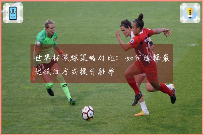 世界杯滚球策略对比：如何选择最优投注方式提升胜率