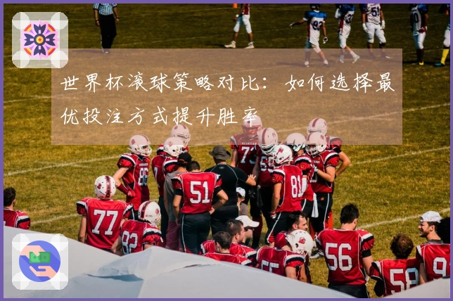 世界杯滚球策略对比：如何选择最优投注方式提升胜率